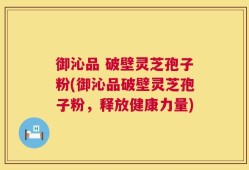 御沁品 破壁灵芝孢子粉(御沁品破壁灵芝孢子粉，释放健康力量)