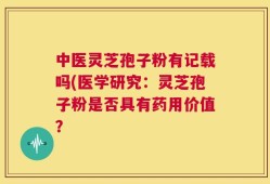 中医灵芝孢子粉有记载吗(医学研究：灵芝孢子粉是否具有药用价值？