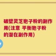 破壁灵芝狍子粉的副作用(注意 平衡狍子粉的潜在副作用)