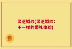 灵芝婚纱(灵芝婚纱：不一样的婚礼体验)