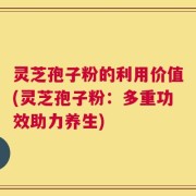 灵芝孢子粉的利用价值(灵芝孢子粉：多重功效助力养生)
