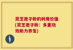 灵芝孢子粉的利用价值(灵芝孢子粉：多重功效助力养生)