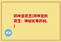 翊坤宫灵芝(翊坤宫的灵芝：神秘长寿药材。)