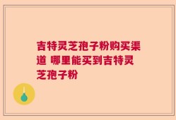 吉特灵芝孢子粉购买渠道 哪里能买到吉特灵芝孢子粉