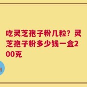 吃灵芝孢子粉几粒？灵芝孢子粉多少钱一盒200克