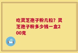 吃灵芝孢子粉几粒？灵芝孢子粉多少钱一盒200克