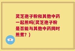 灵芝孢子粉和其他中药一起煎吗(灵芝孢子粉是否能与其他中药同时煎煮？)