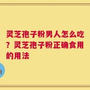 灵芝孢子粉男人怎么吃？灵芝孢子粉正确食用的用法