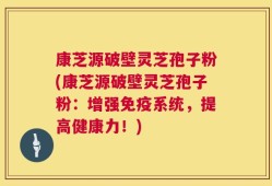 康芝源破壁灵芝孢子粉(康芝源破壁灵芝孢子粉：增强免疫系统，提高健康力！)