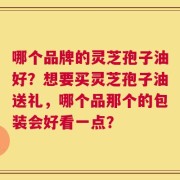 哪个品牌的灵芝孢子油好？想要买灵芝孢子油送礼，哪个品那个的包装会好看一点？