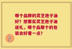 哪个品牌的灵芝孢子油好？想要买灵芝孢子油送礼，哪个品那个的包装会好看一点？