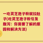 一吃灵芝孢子粉就拉肚子(吃灵芝孢子粉引发腹泻：你需要了解的原因和解决方法)