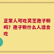 正常人可吃灵芝孢子粉吗？孢子粉什么人适合吃