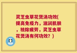 灵芝虫草花煲汤功效(提高免疫力，滋润肌肤，祛除疲劳，灵芝虫草花煲汤有何功效？)