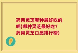 药用灵芝哪种最好吃的呢(哪种灵芝最好吃？药用灵芝口感排行榜)
