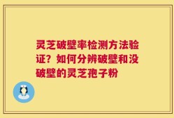 灵芝破壁率检测方法验证？如何分辨破壁和没破壁的灵芝孢子粉