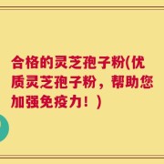 合格的灵芝孢子粉(优质灵芝孢子粉，帮助您加强免疫力！)