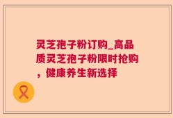 灵芝孢子粉订购_高品质灵芝孢子粉限时抢购，健康养生新选择