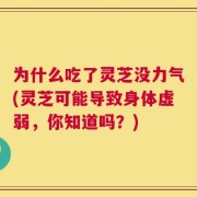 为什么吃了灵芝没力气(灵芝可能导致身体虚弱，你知道吗？)