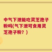 中气下泄能吃灵芝孢子粉吗(气下泄可食用灵芝孢子粉？)