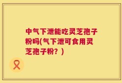 中气下泄能吃灵芝孢子粉吗(气下泄可食用灵芝孢子粉？)
