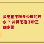 灵芝孢子粉多少度的开水 ？冲灵芝孢子粉正确步骤