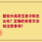 磐安大晟灵芝孢子粉怎么吃？正确的食用方法和注意事项？