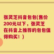 张灵芝抖音包包(售价200元以下，张灵芝在抖音上推荐的包包值得购买！)