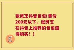 张灵芝抖音包包(售价200元以下，张灵芝在抖音上推荐的包包值得购买！)