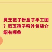 灵芝孢子粉盒子手工图？灵芝孢子粉外包装介绍有哪些