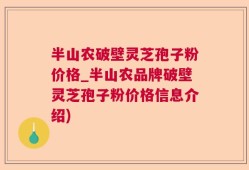 半山农破壁灵芝孢子粉价格_半山农品牌破壁灵芝孢子粉价格信息介绍)