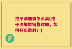 孢子油加盟怎么卖(孢子油加盟销售攻略，如何开店盈利？)
