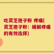 吃灵芝孢子粉 疼痛(灵芝孢子粉：缓解疼痛的有效选择)