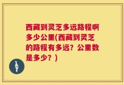 西藏到灵芝多远路程啊多少公里(西藏到灵芝的路程有多远？公里数是多少？)