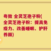 粤微 全灵芝孢子粉(全灵芝孢子粉：提高免疫力、改善睡眠、护肝养颜)