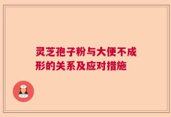 灵芝孢子粉与大便不成形的关系及应对措施