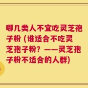 哪几类人不宜吃灵芝孢子粉 (谁适合不吃灵芝孢子粉？——灵芝孢子粉不适合的人群)