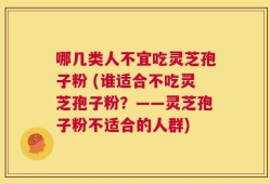 哪几类人不宜吃灵芝孢子粉 (谁适合不吃灵芝孢子粉？——灵芝孢子粉不适合的人群)