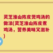 灵芝淮山陈皮煲鸡汤的做法(灵芝淮山陈皮煮鸡汤，营养美味又滋补)