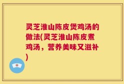灵芝淮山陈皮煲鸡汤的做法(灵芝淮山陈皮煮鸡汤，营养美味又滋补)