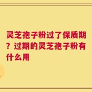 灵芝孢子粉过了保质期？过期的灵芝孢子粉有什么用