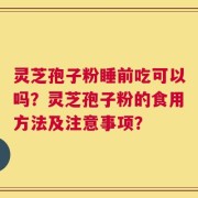 灵芝孢子粉睡前吃可以吗？灵芝孢子粉的食用方法及注意事项？