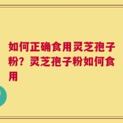 如何正确食用灵芝孢子粉？灵芝孢子粉如何食用