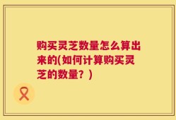 购买灵芝数量怎么算出来的(如何计算购买灵芝的数量？)