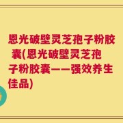 恩光破壁灵芝孢子粉胶 囊(恩光破壁灵芝孢子粉胶囊——强效养生佳品)