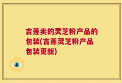 吉莲卖的灵芝粉产品的包装(吉莲灵芝粉产品包装更新)