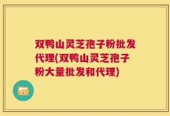 双鸭山灵芝孢子粉批发代理(双鸭山灵芝孢子粉大量批发和代理)