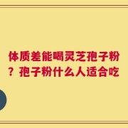 体质差能喝灵芝孢子粉？孢子粉什么人适合吃