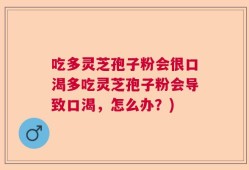 吃多灵芝孢子粉会很口渴多吃灵芝孢子粉会导致口渴，怎么办？)