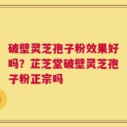 破壁灵芝孢子粉效果好吗？芷芝堂破壁灵芝孢子粉正宗吗